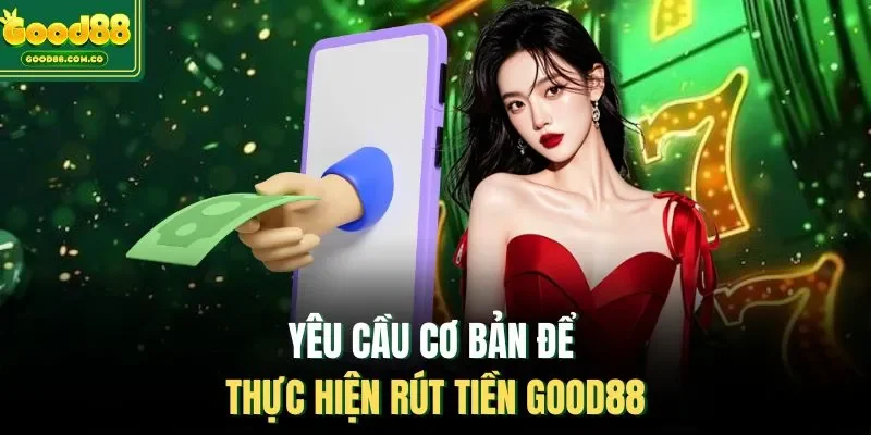 Yêu cầu cơ bản để thực hiện rút tiền Good88